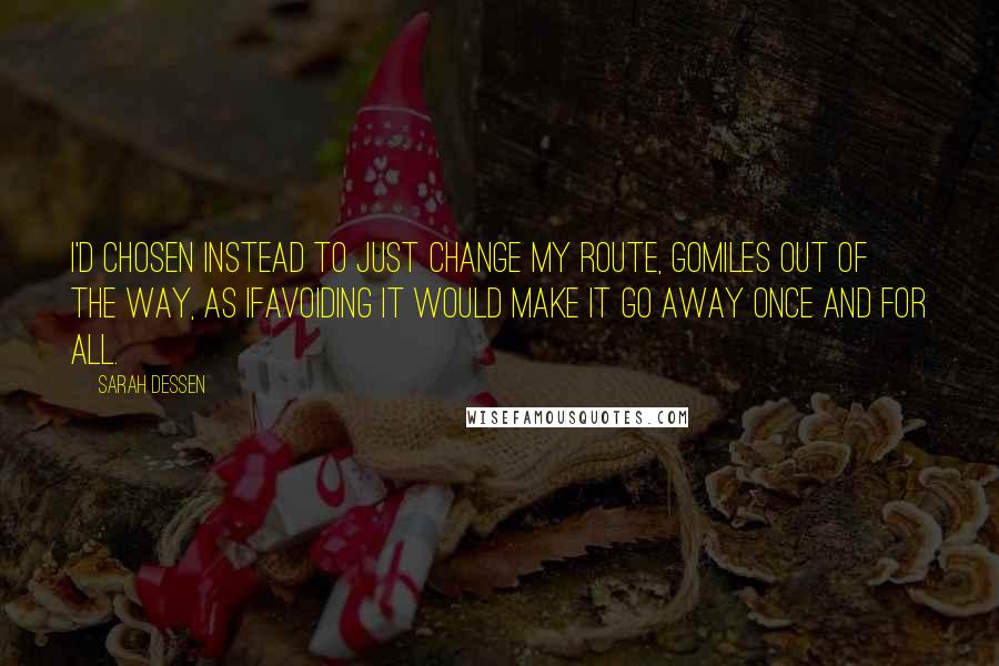 Sarah Dessen Quotes: I'd chosen instead to just change my route, gomiles out of the way, as ifavoiding it would make it go away once and for all.