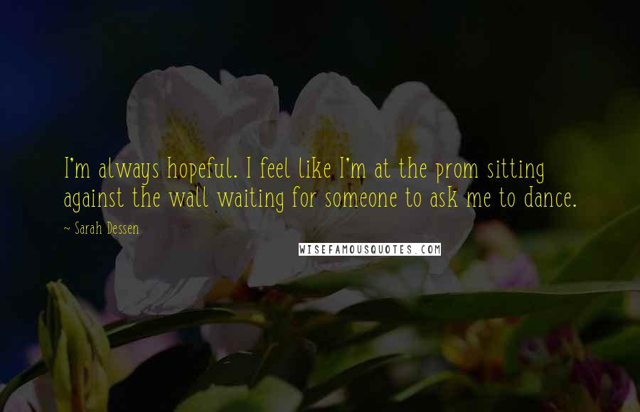 Sarah Dessen Quotes: I'm always hopeful. I feel like I'm at the prom sitting against the wall waiting for someone to ask me to dance.