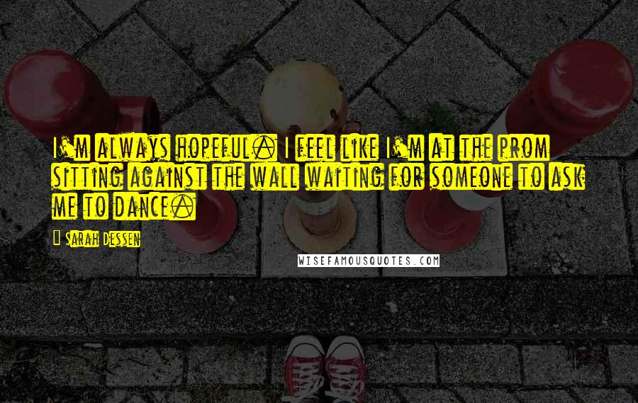 Sarah Dessen Quotes: I'm always hopeful. I feel like I'm at the prom sitting against the wall waiting for someone to ask me to dance.