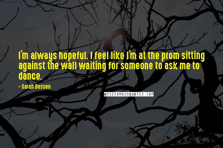 Sarah Dessen Quotes: I'm always hopeful. I feel like I'm at the prom sitting against the wall waiting for someone to ask me to dance.