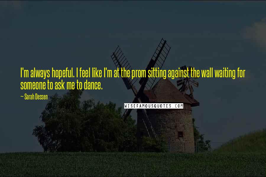 Sarah Dessen Quotes: I'm always hopeful. I feel like I'm at the prom sitting against the wall waiting for someone to ask me to dance.