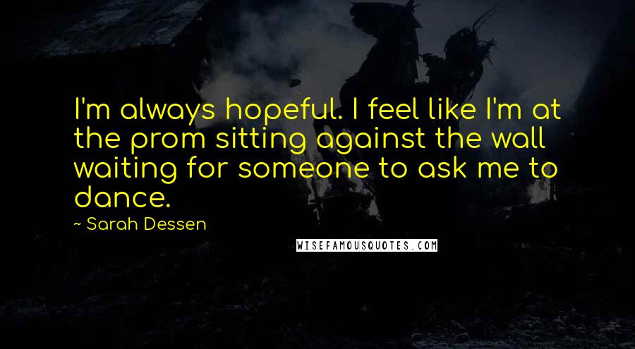 Sarah Dessen Quotes: I'm always hopeful. I feel like I'm at the prom sitting against the wall waiting for someone to ask me to dance.