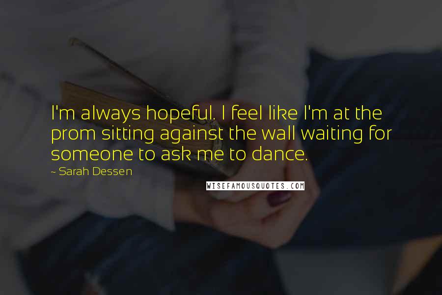 Sarah Dessen Quotes: I'm always hopeful. I feel like I'm at the prom sitting against the wall waiting for someone to ask me to dance.