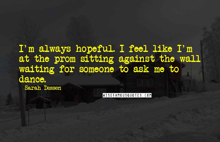 Sarah Dessen Quotes: I'm always hopeful. I feel like I'm at the prom sitting against the wall waiting for someone to ask me to dance.