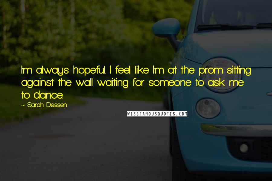 Sarah Dessen Quotes: I'm always hopeful. I feel like I'm at the prom sitting against the wall waiting for someone to ask me to dance.