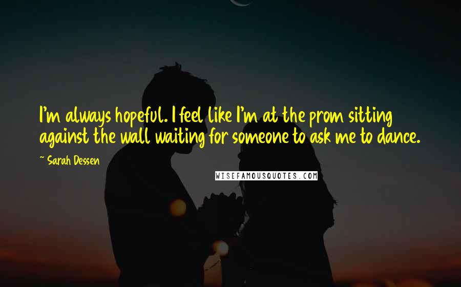 Sarah Dessen Quotes: I'm always hopeful. I feel like I'm at the prom sitting against the wall waiting for someone to ask me to dance.