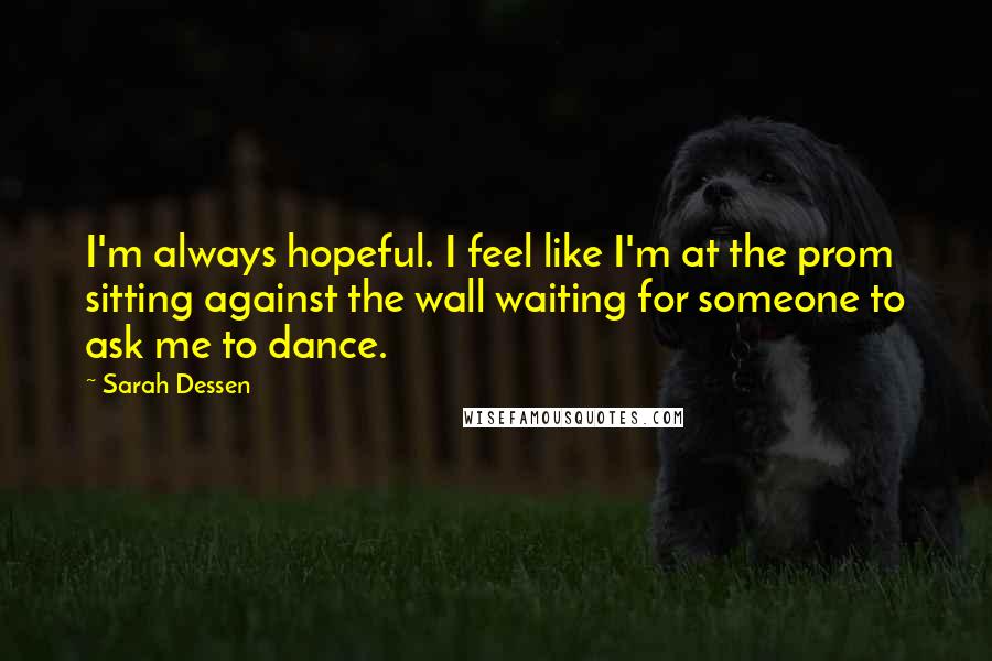 Sarah Dessen Quotes: I'm always hopeful. I feel like I'm at the prom sitting against the wall waiting for someone to ask me to dance.
