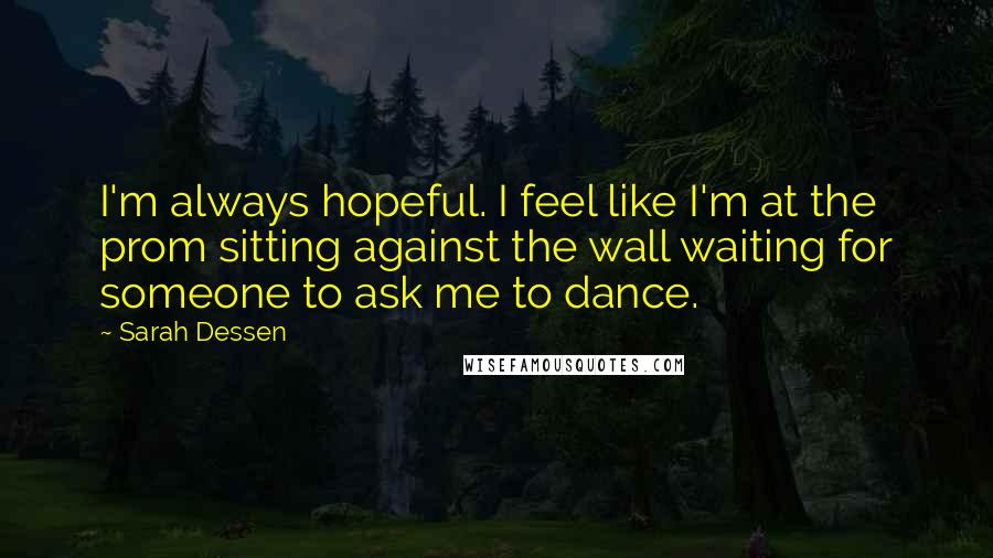 Sarah Dessen Quotes: I'm always hopeful. I feel like I'm at the prom sitting against the wall waiting for someone to ask me to dance.