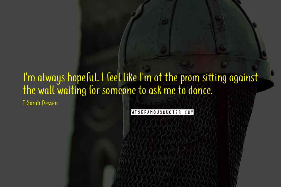 Sarah Dessen Quotes: I'm always hopeful. I feel like I'm at the prom sitting against the wall waiting for someone to ask me to dance.