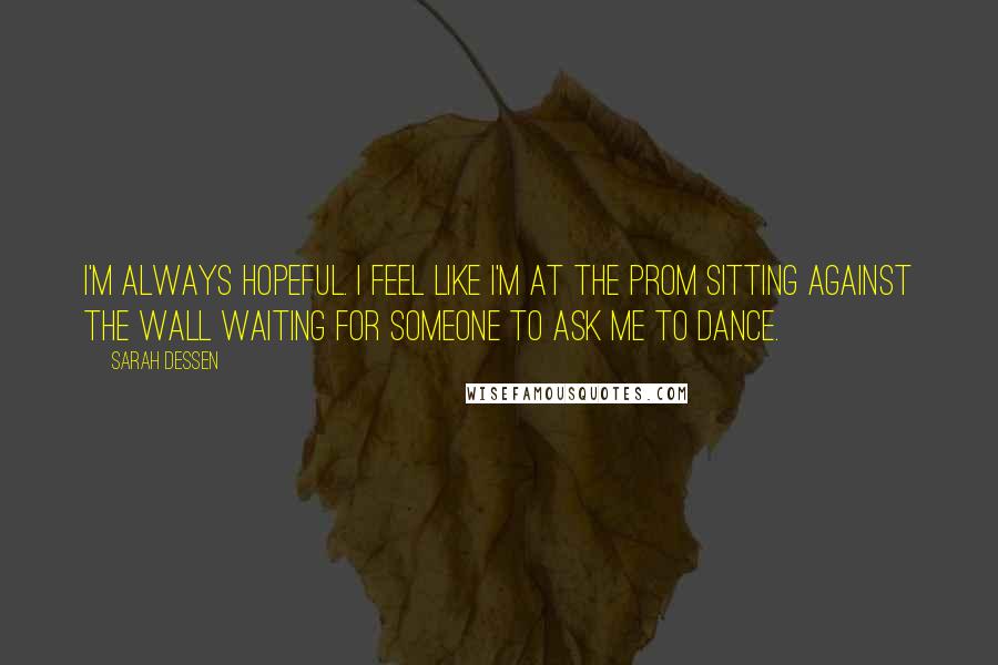 Sarah Dessen Quotes: I'm always hopeful. I feel like I'm at the prom sitting against the wall waiting for someone to ask me to dance.