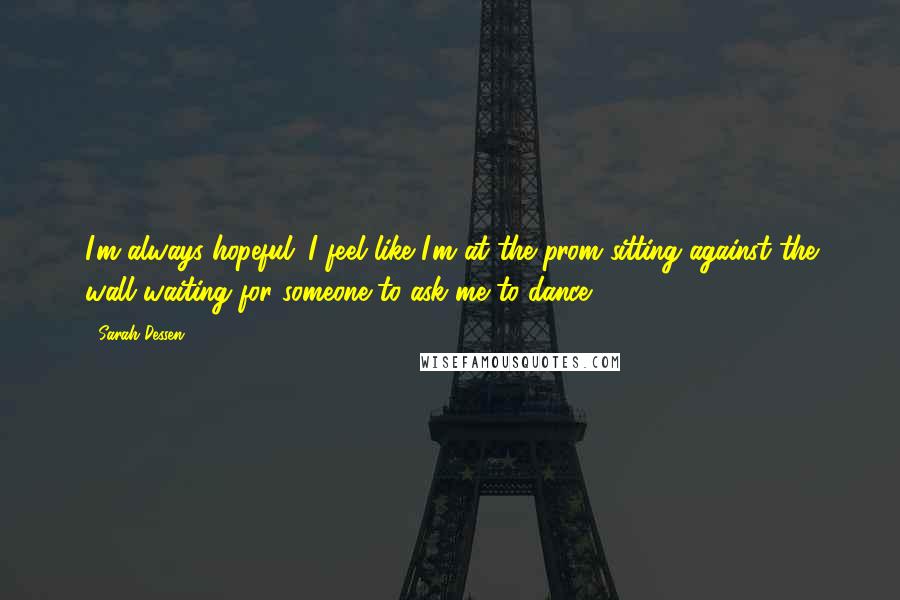 Sarah Dessen Quotes: I'm always hopeful. I feel like I'm at the prom sitting against the wall waiting for someone to ask me to dance.