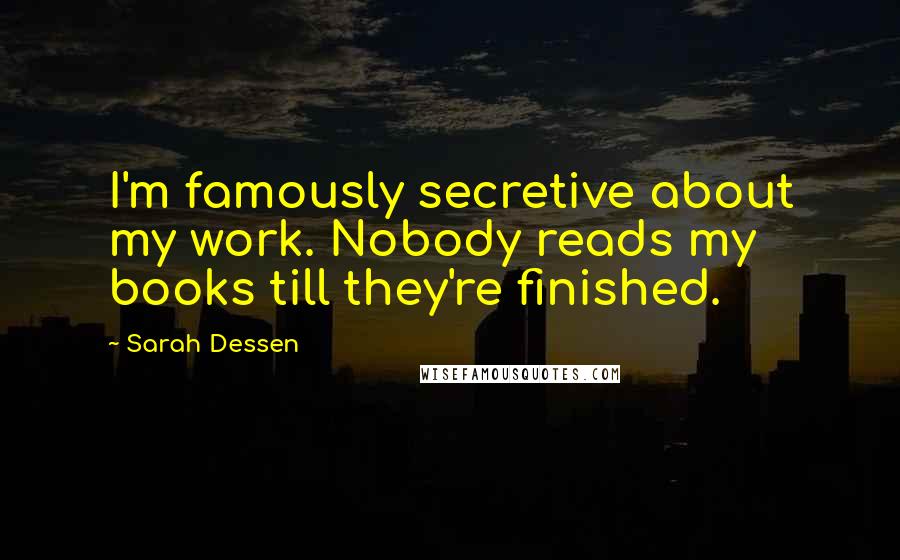 Sarah Dessen Quotes: I'm famously secretive about my work. Nobody reads my books till they're finished.