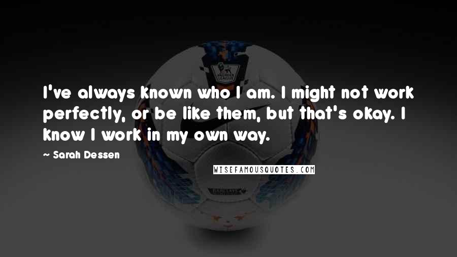 Sarah Dessen Quotes: I've always known who I am. I might not work perfectly, or be like them, but that's okay. I know I work in my own way.