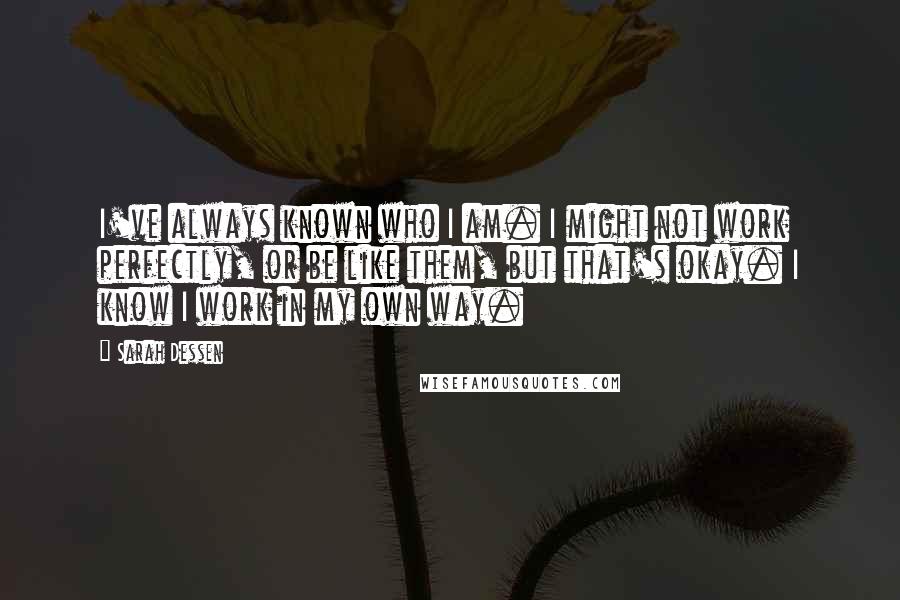 Sarah Dessen Quotes: I've always known who I am. I might not work perfectly, or be like them, but that's okay. I know I work in my own way.