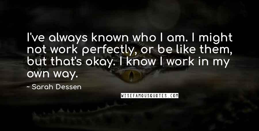 Sarah Dessen Quotes: I've always known who I am. I might not work perfectly, or be like them, but that's okay. I know I work in my own way.