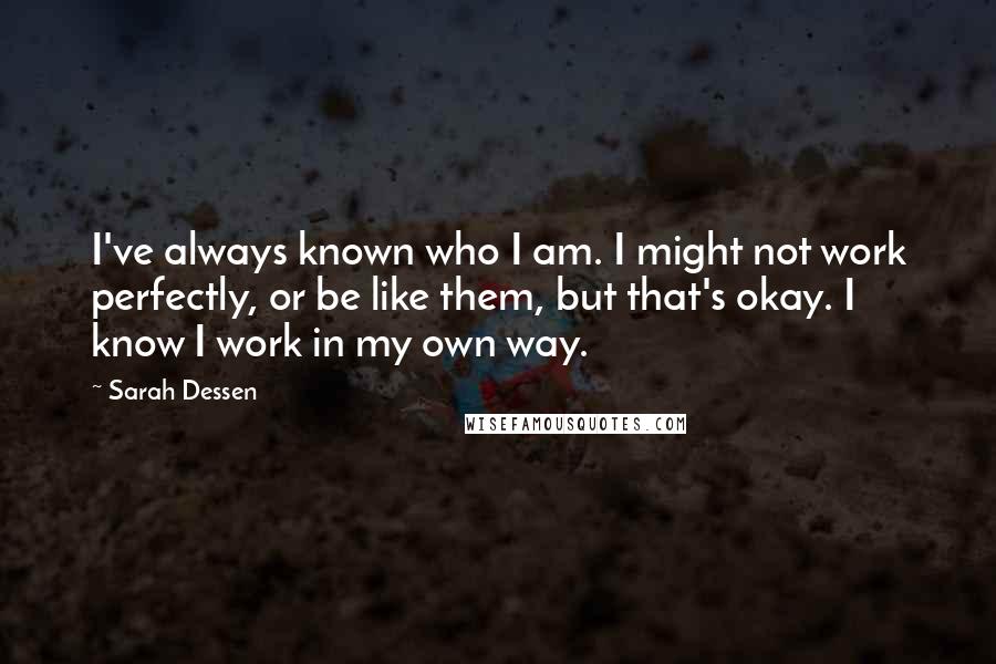 Sarah Dessen Quotes: I've always known who I am. I might not work perfectly, or be like them, but that's okay. I know I work in my own way.
