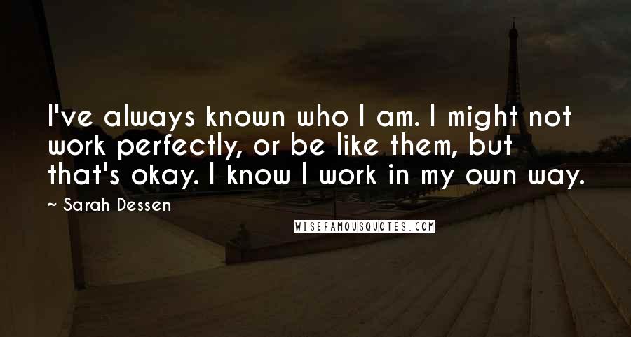 Sarah Dessen Quotes: I've always known who I am. I might not work perfectly, or be like them, but that's okay. I know I work in my own way.