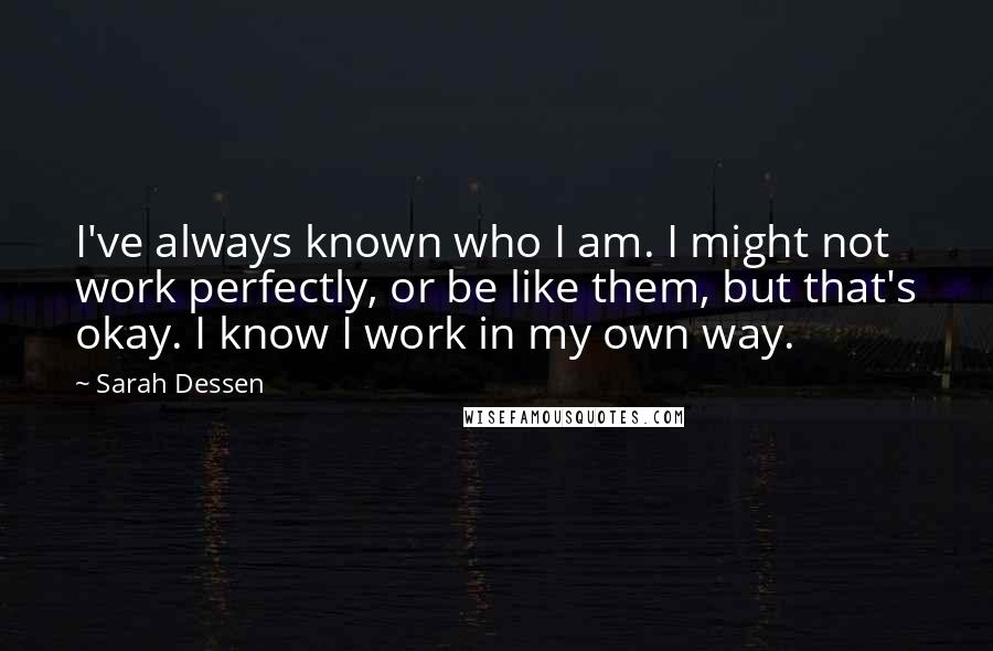 Sarah Dessen Quotes: I've always known who I am. I might not work perfectly, or be like them, but that's okay. I know I work in my own way.
