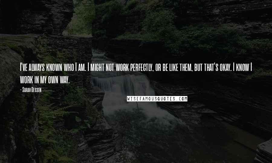 Sarah Dessen Quotes: I've always known who I am. I might not work perfectly, or be like them, but that's okay. I know I work in my own way.