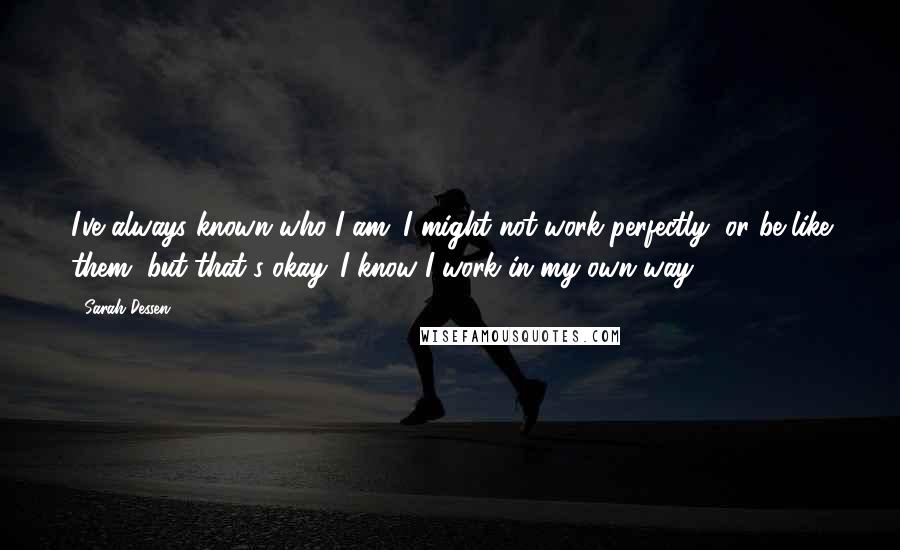 Sarah Dessen Quotes: I've always known who I am. I might not work perfectly, or be like them, but that's okay. I know I work in my own way.