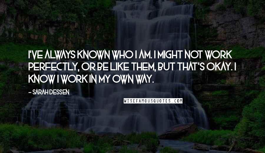 Sarah Dessen Quotes: I've always known who I am. I might not work perfectly, or be like them, but that's okay. I know I work in my own way.