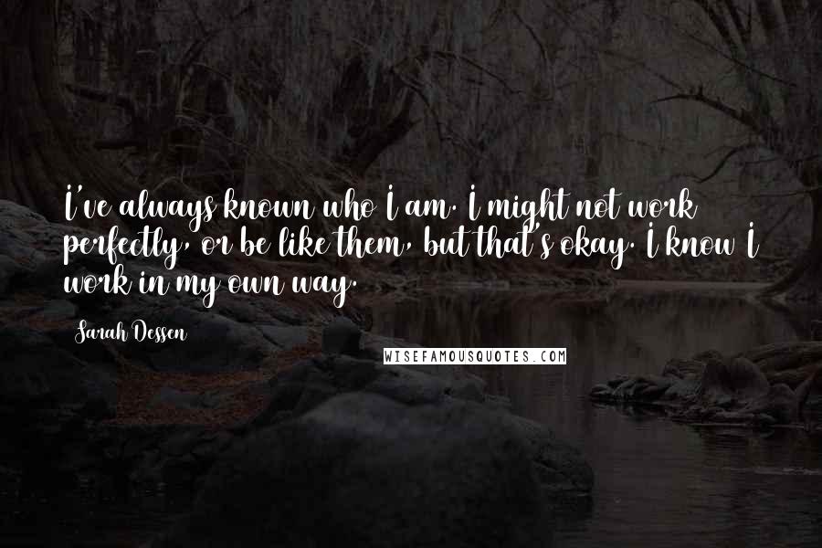 Sarah Dessen Quotes: I've always known who I am. I might not work perfectly, or be like them, but that's okay. I know I work in my own way.