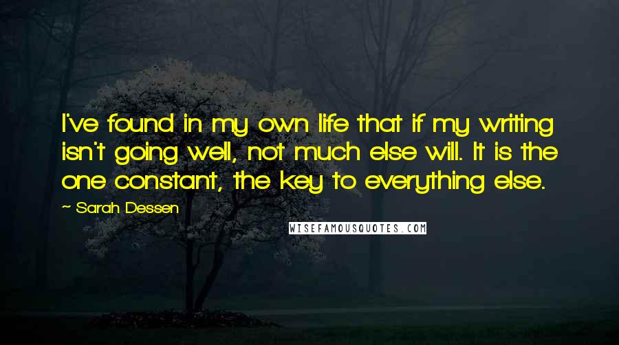 Sarah Dessen Quotes: I've found in my own life that if my writing isn't going well, not much else will. It is the one constant, the key to everything else.