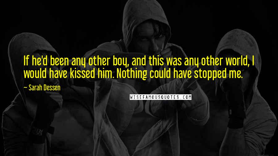 Sarah Dessen Quotes: If he'd been any other boy, and this was any other world, I would have kissed him. Nothing could have stopped me.