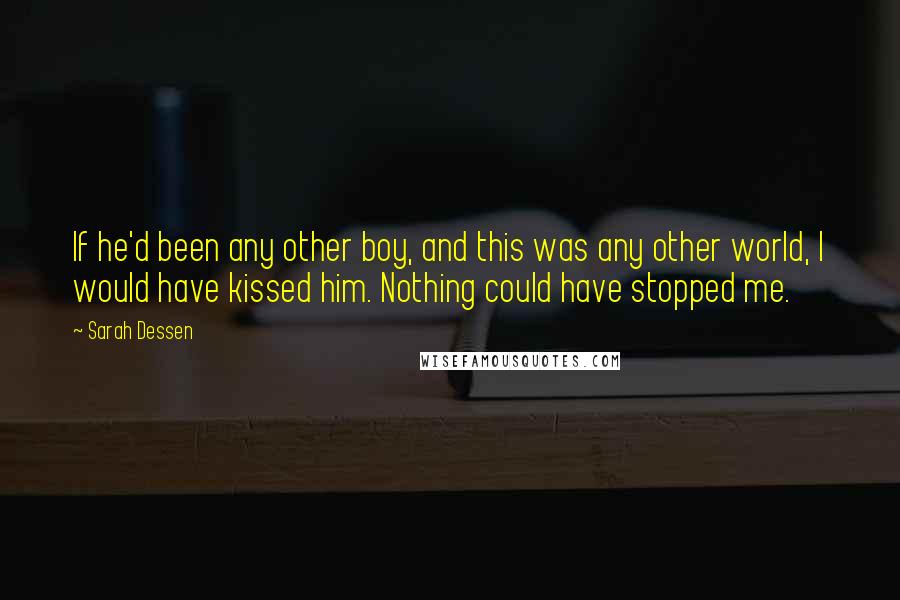 Sarah Dessen Quotes: If he'd been any other boy, and this was any other world, I would have kissed him. Nothing could have stopped me.