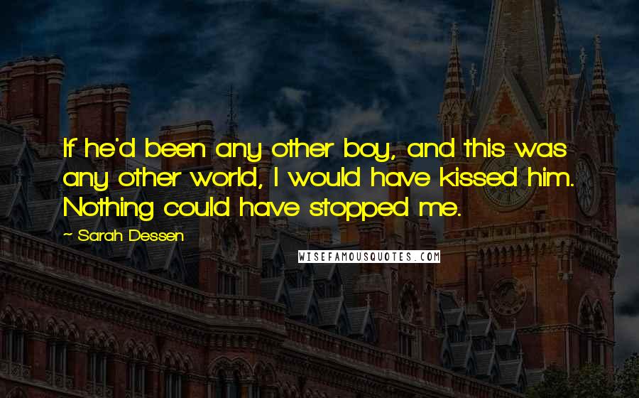 Sarah Dessen Quotes: If he'd been any other boy, and this was any other world, I would have kissed him. Nothing could have stopped me.