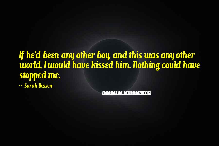 Sarah Dessen Quotes: If he'd been any other boy, and this was any other world, I would have kissed him. Nothing could have stopped me.