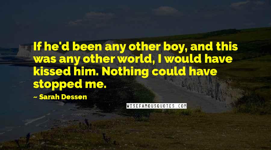 Sarah Dessen Quotes: If he'd been any other boy, and this was any other world, I would have kissed him. Nothing could have stopped me.