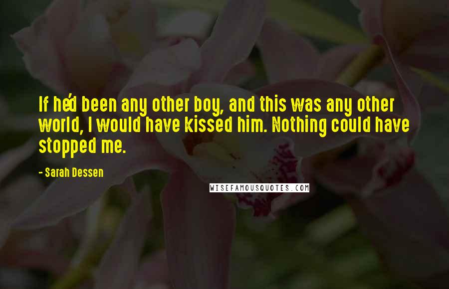 Sarah Dessen Quotes: If he'd been any other boy, and this was any other world, I would have kissed him. Nothing could have stopped me.