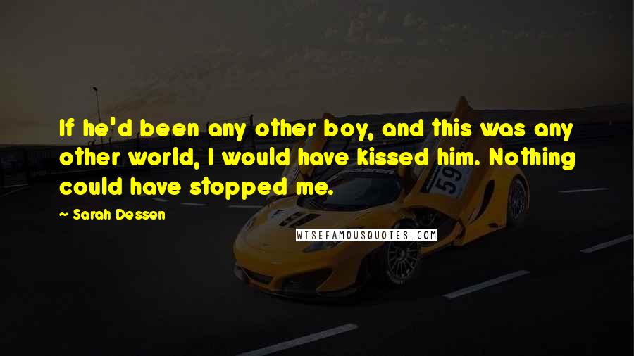 Sarah Dessen Quotes: If he'd been any other boy, and this was any other world, I would have kissed him. Nothing could have stopped me.