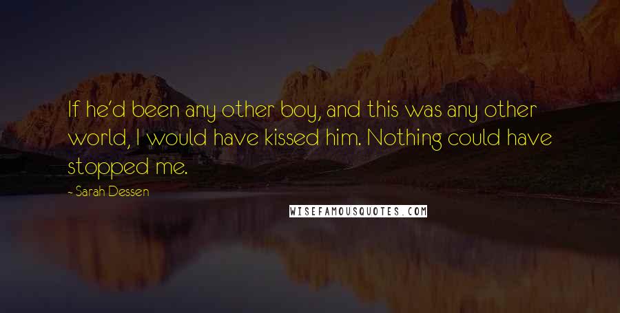 Sarah Dessen Quotes: If he'd been any other boy, and this was any other world, I would have kissed him. Nothing could have stopped me.