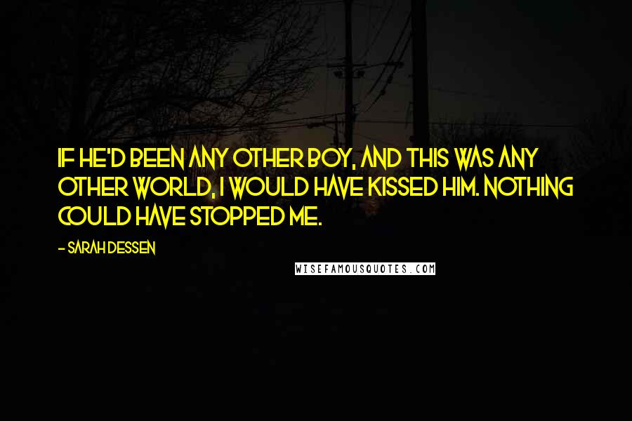 Sarah Dessen Quotes: If he'd been any other boy, and this was any other world, I would have kissed him. Nothing could have stopped me.