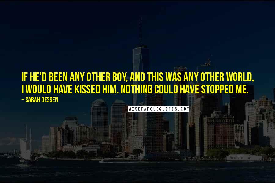 Sarah Dessen Quotes: If he'd been any other boy, and this was any other world, I would have kissed him. Nothing could have stopped me.