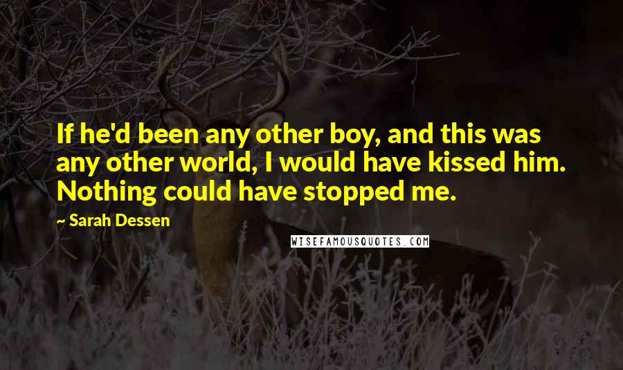 Sarah Dessen Quotes: If he'd been any other boy, and this was any other world, I would have kissed him. Nothing could have stopped me.