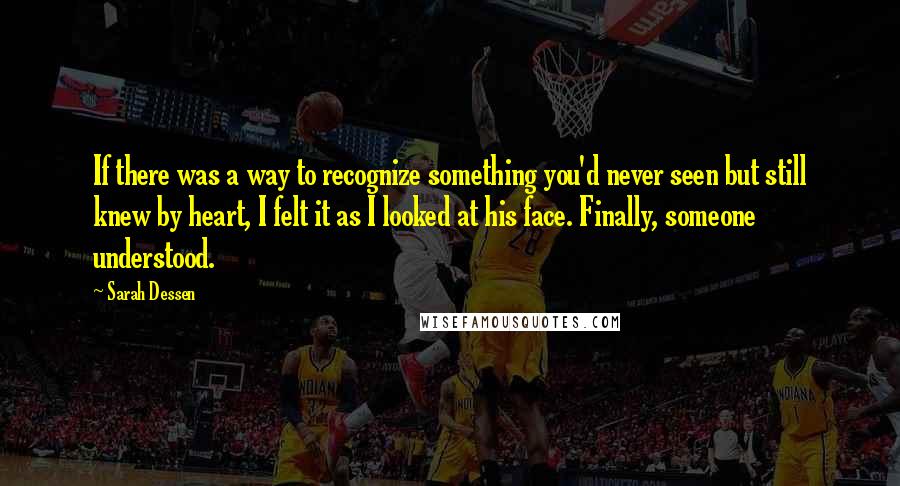 Sarah Dessen Quotes: If there was a way to recognize something you'd never seen but still knew by heart, I felt it as I looked at his face. Finally, someone understood.