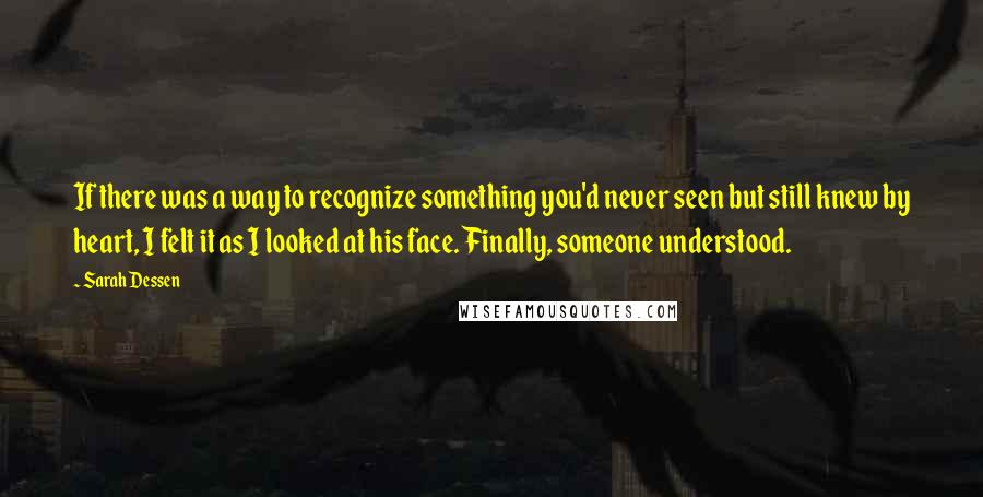 Sarah Dessen Quotes: If there was a way to recognize something you'd never seen but still knew by heart, I felt it as I looked at his face. Finally, someone understood.