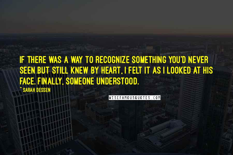 Sarah Dessen Quotes: If there was a way to recognize something you'd never seen but still knew by heart, I felt it as I looked at his face. Finally, someone understood.