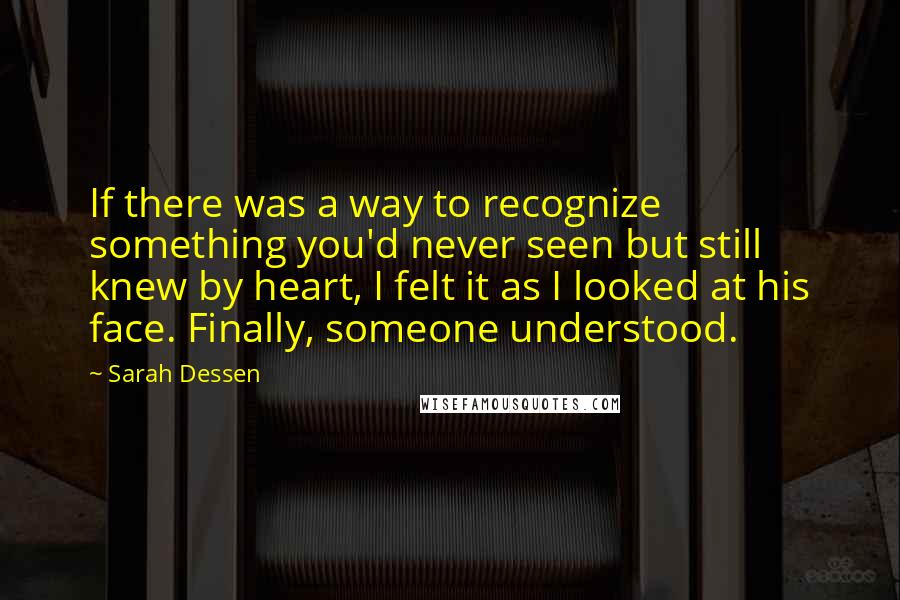 Sarah Dessen Quotes: If there was a way to recognize something you'd never seen but still knew by heart, I felt it as I looked at his face. Finally, someone understood.