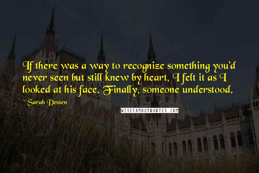 Sarah Dessen Quotes: If there was a way to recognize something you'd never seen but still knew by heart, I felt it as I looked at his face. Finally, someone understood.