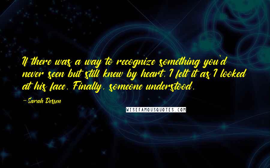 Sarah Dessen Quotes: If there was a way to recognize something you'd never seen but still knew by heart, I felt it as I looked at his face. Finally, someone understood.