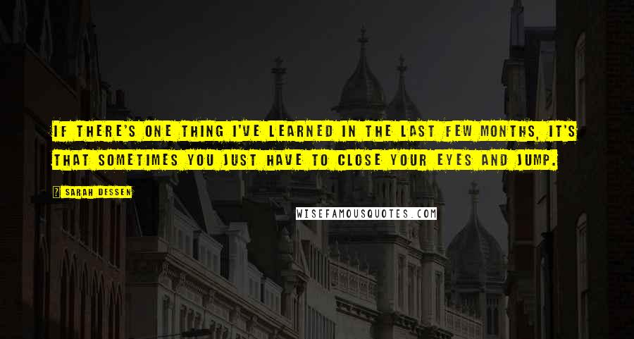 Sarah Dessen Quotes: If there's one thing I've learned in the last few months, it's that sometimes you just have to close your eyes and jump.