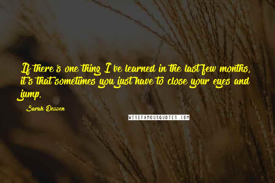 Sarah Dessen Quotes: If there's one thing I've learned in the last few months, it's that sometimes you just have to close your eyes and jump.