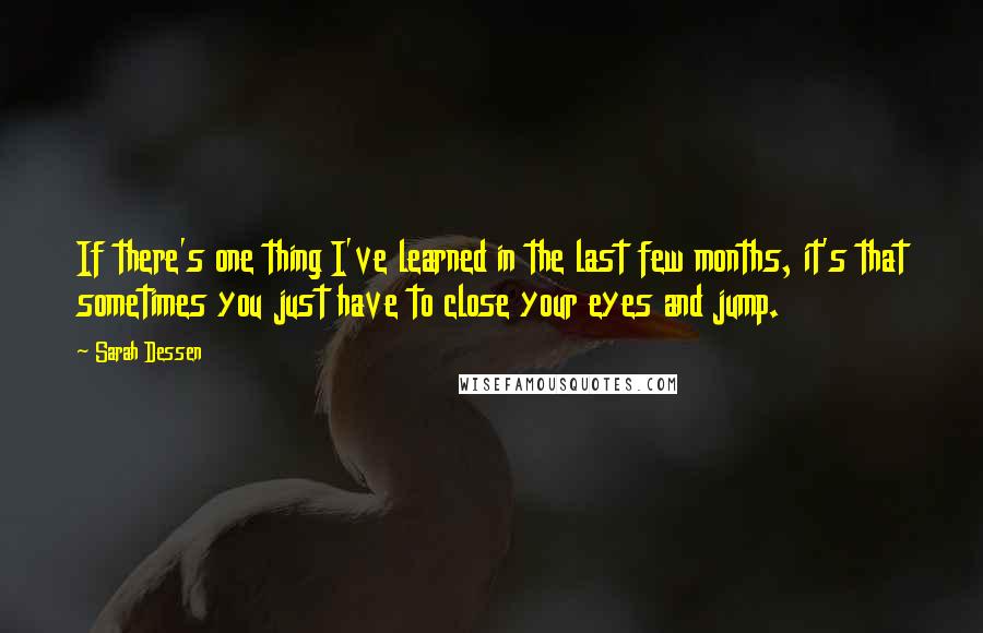 Sarah Dessen Quotes: If there's one thing I've learned in the last few months, it's that sometimes you just have to close your eyes and jump.