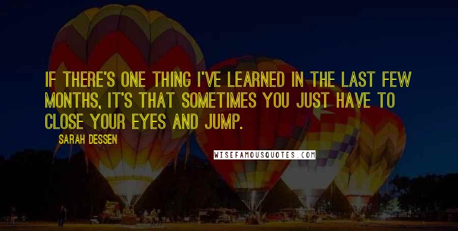 Sarah Dessen Quotes: If there's one thing I've learned in the last few months, it's that sometimes you just have to close your eyes and jump.