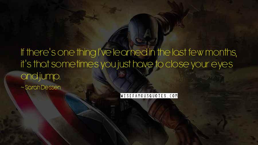 Sarah Dessen Quotes: If there's one thing I've learned in the last few months, it's that sometimes you just have to close your eyes and jump.