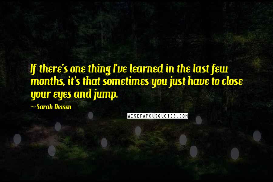 Sarah Dessen Quotes: If there's one thing I've learned in the last few months, it's that sometimes you just have to close your eyes and jump.
